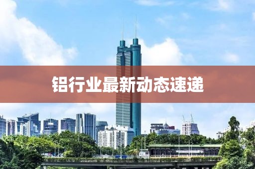 铝行业最新动态速递