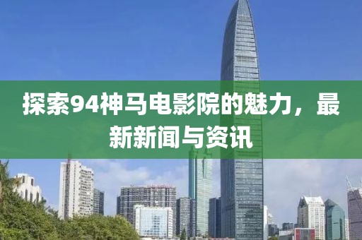 探索94神马电影院的魅力，最新新闻与资讯