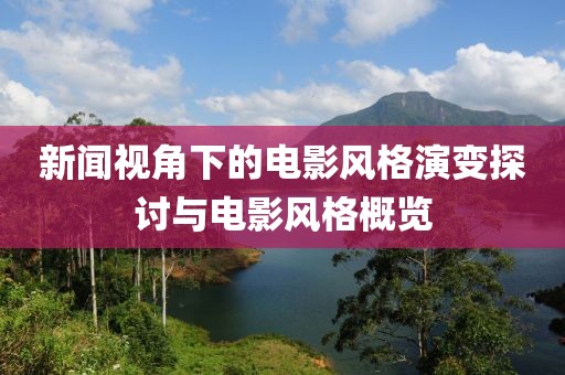 新闻视角下的电影风格演变探讨与电影风格概览
