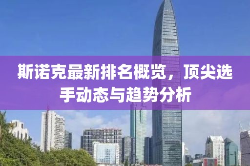 斯诺克最新排名概览，顶尖选手动态与趋势分析