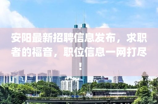 安阳最新招聘信息发布，求职者的福音，职位信息一网打尽！