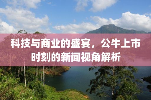 科技与商业的盛宴，公牛上市时刻的新闻视角解析