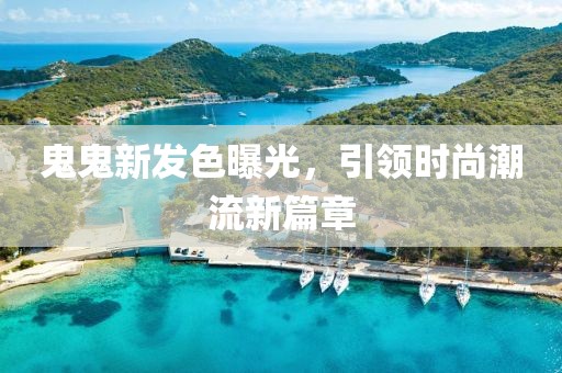 鬼鬼新发色曝光，引领时尚潮流新篇章