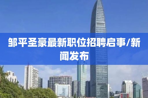 邹平圣豪最新职位招聘启事/新闻发布