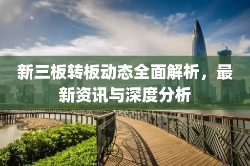 新三板转板动态全面解析，最新资讯与深度分析