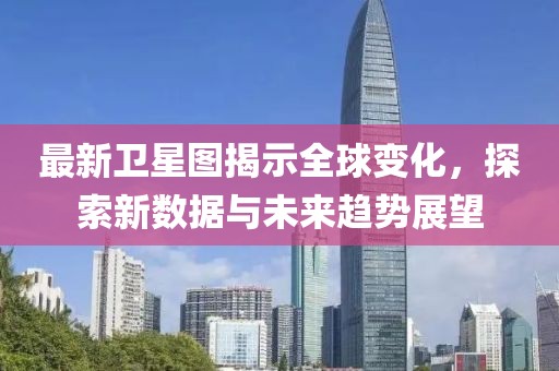 最新卫星图揭示全球变化，探索新数据与未来趋势展望