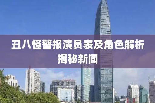 丑八怪警报演员表及角色解析揭秘新闻