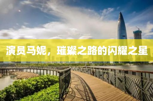 演员马妮，璀璨之路的闪耀之星