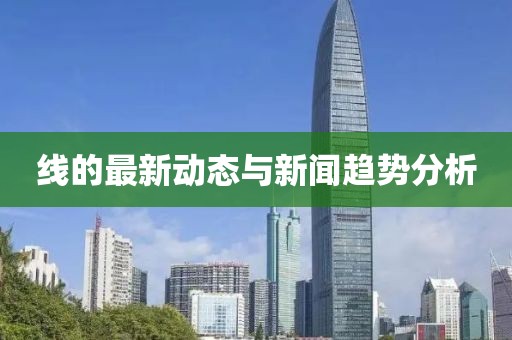 线的最新动态与新闻趋势分析