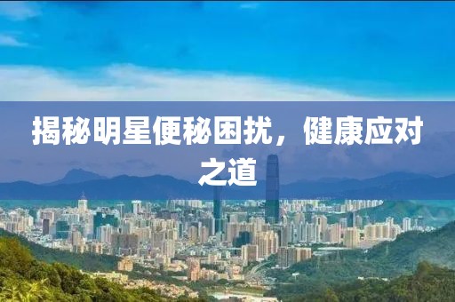 揭秘明星便秘困扰，健康应对之道