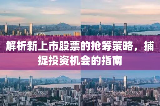 解析新上市股票的抢筹策略，捕捉投资机会的指南