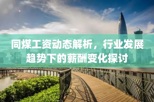 同煤工资动态解析，行业发展趋势下的薪酬变化探讨