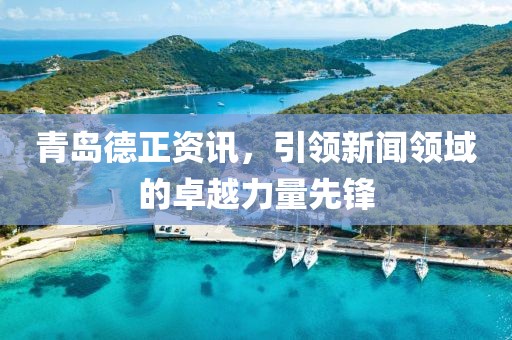 青岛德正资讯，引领新闻领域的卓越力量先锋