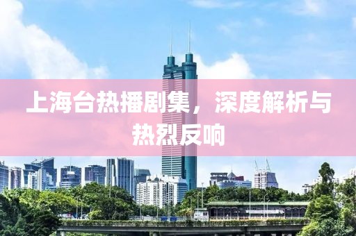 上海台热播剧集，深度解析与热烈反响
