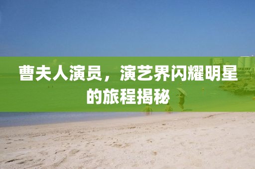 曹夫人演员，演艺界闪耀明星的旅程揭秘