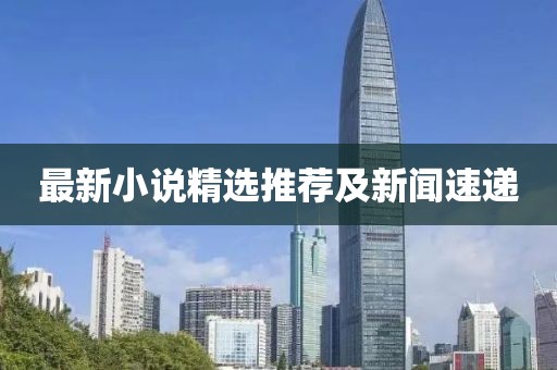 最新小说精选推荐及新闻速递