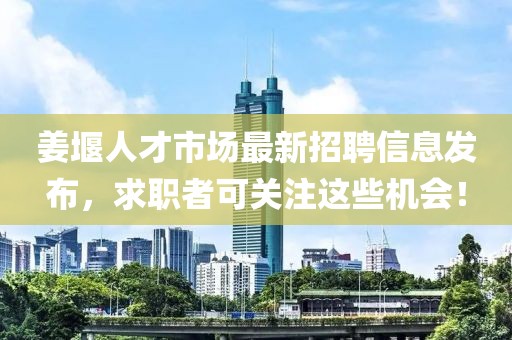 姜堰人才市场最新招聘信息发布，求职者可关注这些机会！