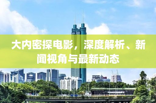 大内密探电影，深度解析、新闻视角与最新动态