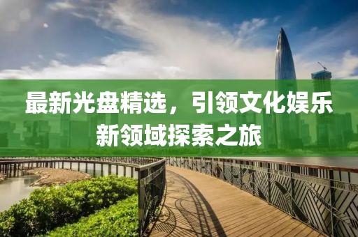 最新光盘精选，引领文化娱乐新领域探索之旅