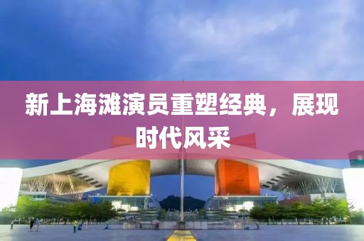 新上海滩演员重塑经典，展现时代风采