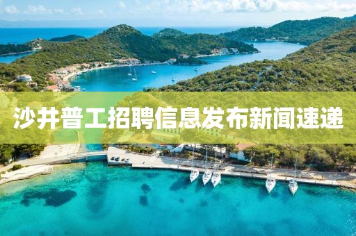 沙井普工招聘信息发布新闻速递