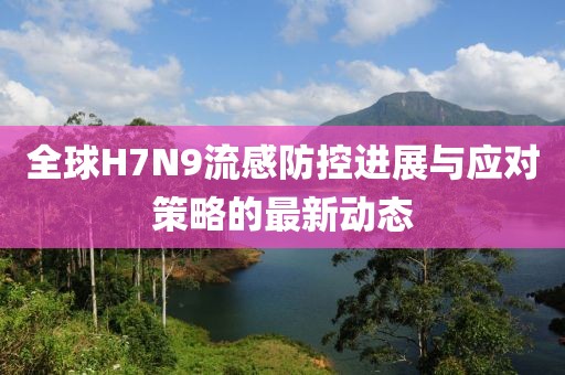 全球H7N9流感防控进展与应对策略的最新动态