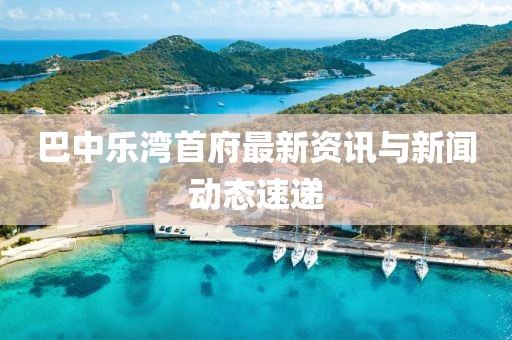 巴中乐湾首府最新资讯与新闻动态速递