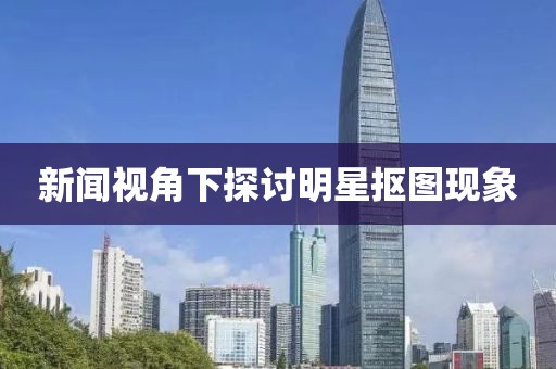 新闻视角下探讨明星抠图现象