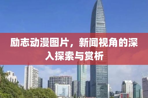 励志动漫图片，新闻视角的深入探索与赏析