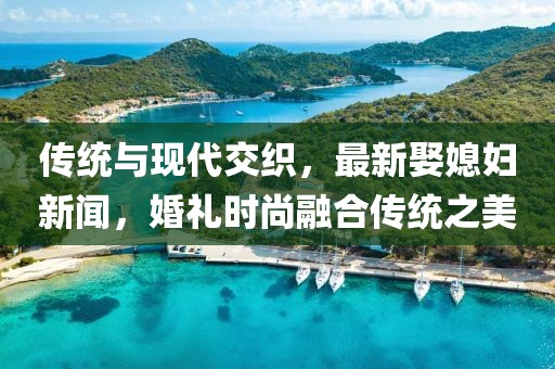传统与现代交织，最新娶媳妇新闻，婚礼时尚融合传统之美