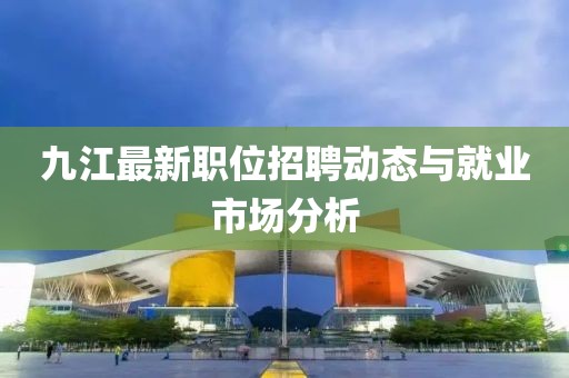 九江最新职位招聘动态与就业市场分析