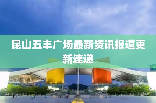 昆山五丰广场最新资讯报道更新速递