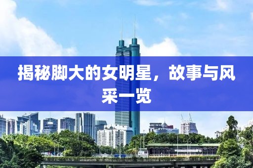 揭秘脚大的女明星，故事与风采一览