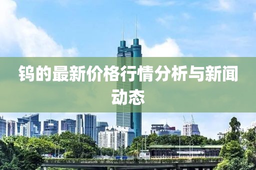 钨的最新价格行情分析与新闻动态