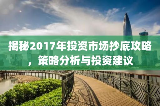 揭秘2017年投资市场抄底攻略，策略分析与投资建议