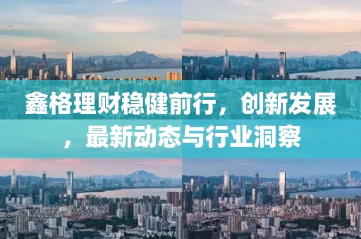 鑫格理财稳健前行，创新发展，最新动态与行业洞察