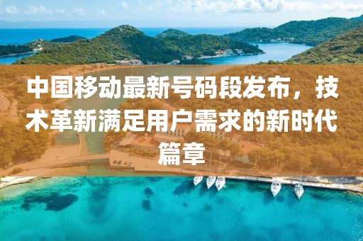 中国移动最新号码段发布，技术革新满足用户需求的新时代篇章