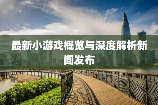 最新小游戏概览与深度解析新闻发布