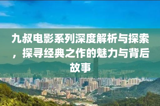 九叔电影系列深度解析与探索，探寻经典之作的魅力与背后故事