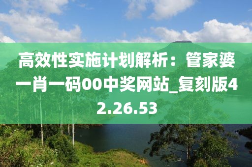 高效性实施计划解析：管家婆一肖一码00中奖网站_复刻版42.26.53