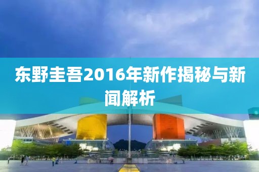 东野圭吾2016年新作揭秘与新闻解析