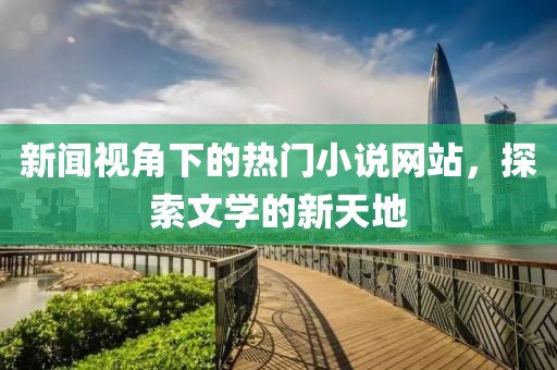 新闻视角下的热门小说网站，探索文学的新天地