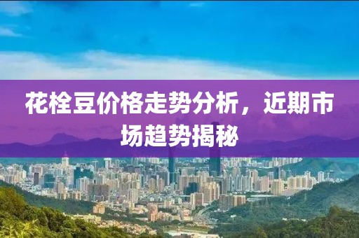 花栓豆价格走势分析，近期市场趋势揭秘