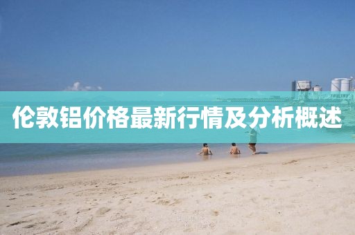 伦敦铝价格最新行情及分析概述