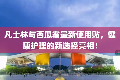 凡士林与西瓜霜最新使用贴，健康护理的新选择亮相！