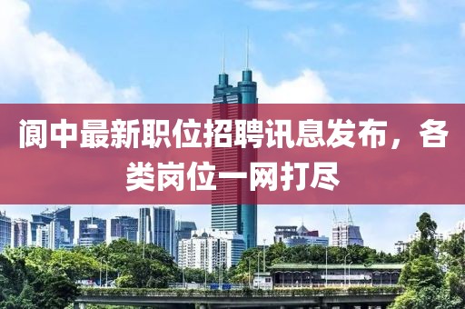 阆中最新职位招聘讯息发布，各类岗位一网打尽