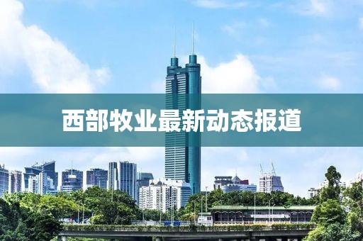 西部牧业最新动态报道