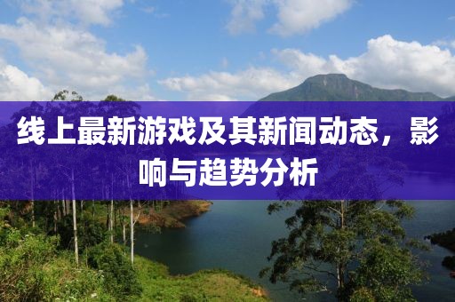 线上最新游戏及其新闻动态，影响与趋势分析