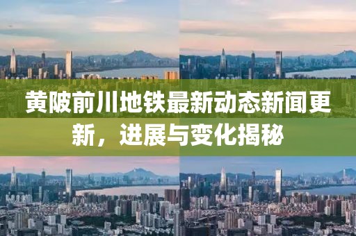 黄陂前川地铁最新动态新闻更新，进展与变化揭秘
