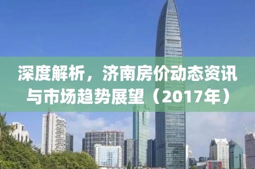 深度解析，济南房价动态资讯与市场趋势展望（2017年）